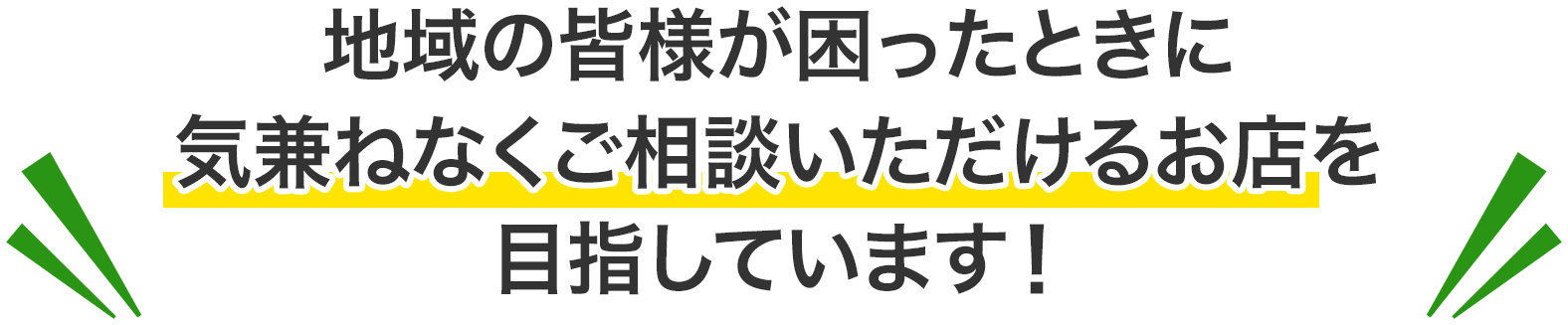 地域の皆様が困った時に、気兼ねなくご相談いただけるお店を目指しています!