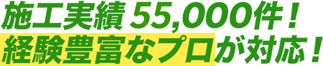 施工実績55,000件!経験豊富なプロが対応します!